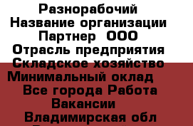 Разнорабочий › Название организации ­ Партнер, ООО › Отрасль предприятия ­ Складское хозяйство › Минимальный оклад ­ 1 - Все города Работа » Вакансии   . Владимирская обл.,Вязниковский р-н